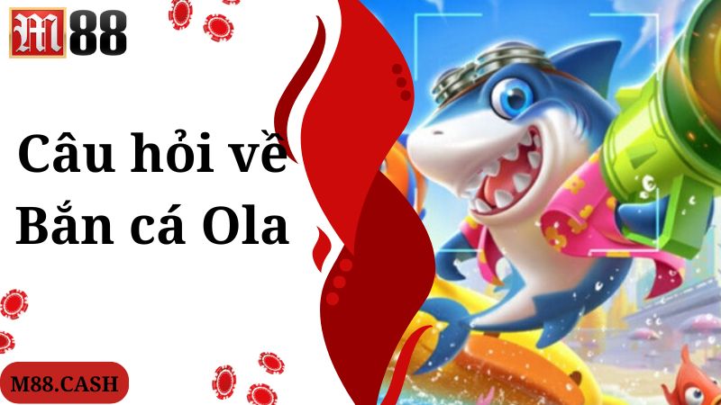 Câu hỏi nhiều người quan tâm khi chơi game bắn cá Ola